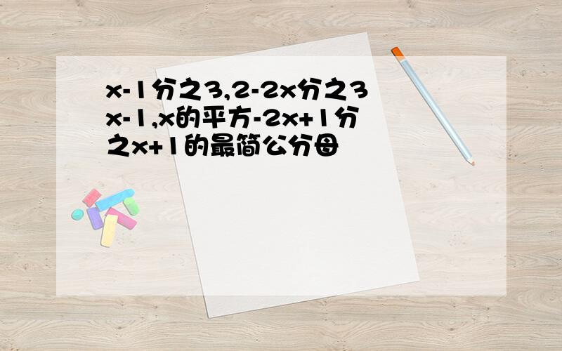 x-1分之3,2-2x分之3x-1,x的平方-2x+1分之x+1的最简公分母