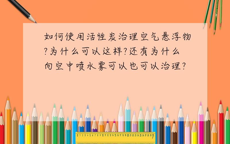 如何使用活性炭治理空气悬浮物?为什么可以这样?还有为什么向空中喷水雾可以也可以治理?