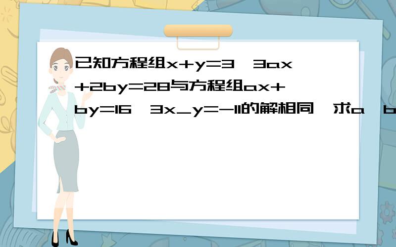 已知方程组x+y=3,3ax+2by=28与方程组ax+by=16,3x_y=-11的解相同,求a,b的值