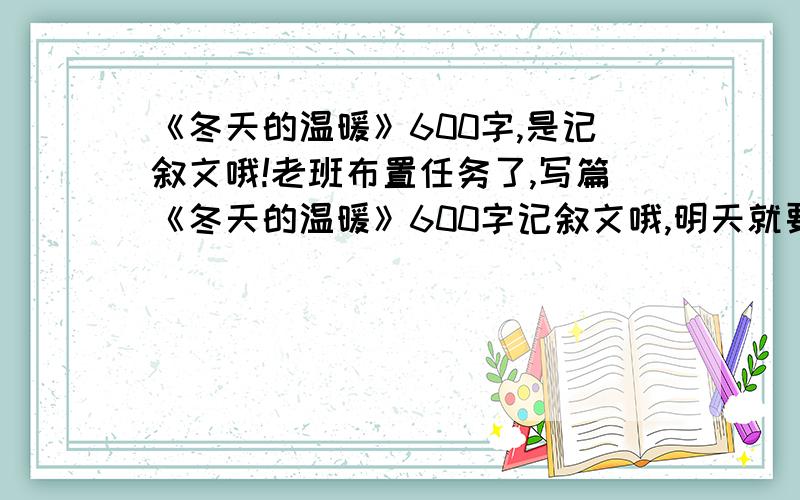 《冬天的温暖》600字,是记叙文哦!老班布置任务了,写篇《冬天的温暖》600字记叙文哦,明天就要上交咯!呜呜,不要什么下雪天的，可以是发生在自己身上的事哦！