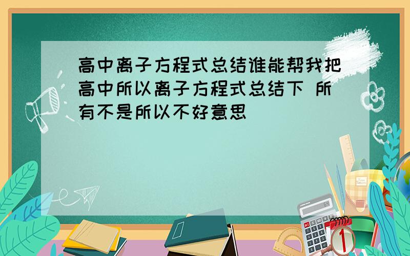 高中离子方程式总结谁能帮我把高中所以离子方程式总结下 所有不是所以不好意思