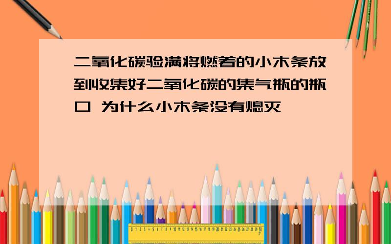 二氧化碳验满将燃着的小木条放到收集好二氧化碳的集气瓶的瓶口 为什么小木条没有熄灭