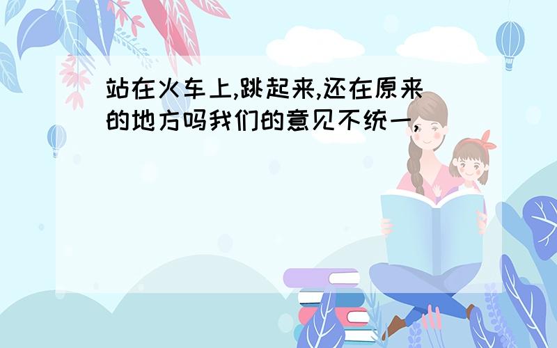 站在火车上,跳起来,还在原来的地方吗我们的意见不统一,