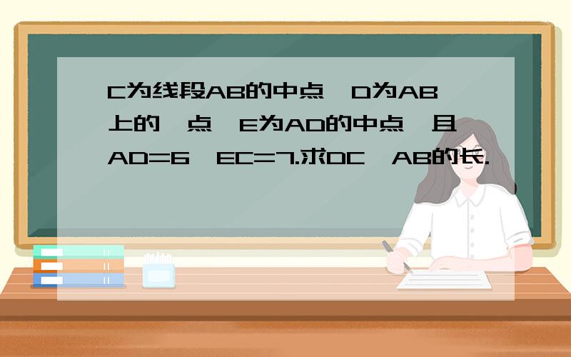 C为线段AB的中点,D为AB上的一点,E为AD的中点,且AD=6,EC=7.求DC,AB的长.