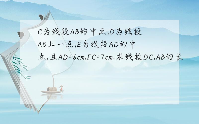 C为线段AB的中点,D为线段AB上一点,E为线段AD的中点,且AD=6cm,EC=7cm.求线段DC,AB的长