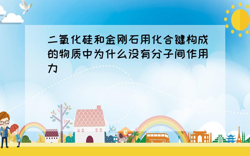 二氧化硅和金刚石用化合键构成的物质中为什么没有分子间作用力