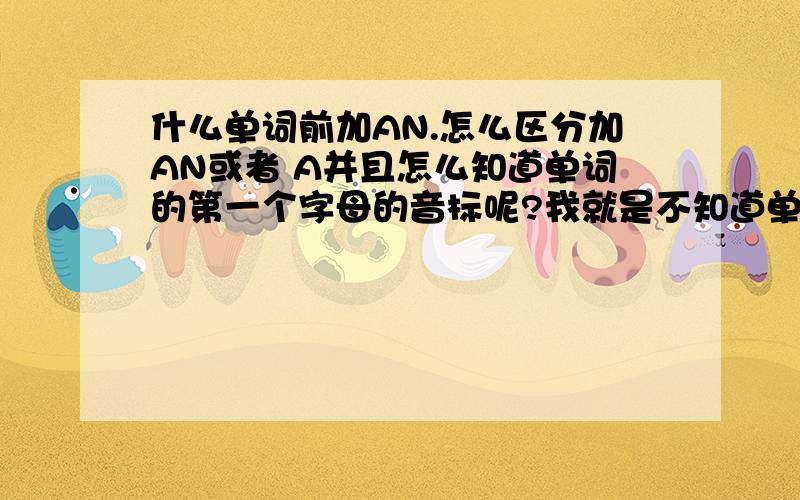 什么单词前加AN.怎么区分加AN或者 A并且怎么知道单词的第一个字母的音标呢?我就是不知道单词第一个字母的音标.怎么能拼出音标来啊?还有就是有这样的题：“音标是\ei\的字母归一类.