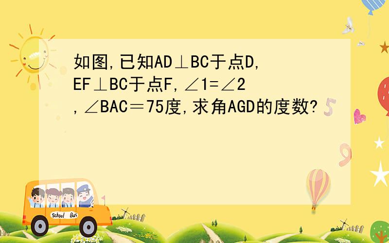 如图,已知AD⊥BC于点D,EF⊥BC于点F,∠1=∠2,∠BAC＝75度,求角AGD的度数?