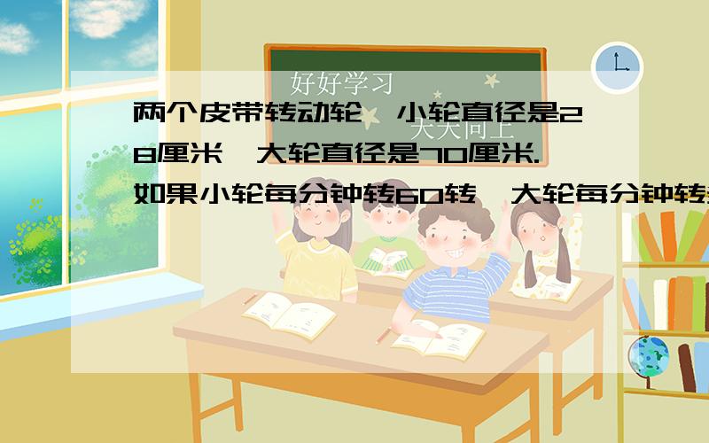 两个皮带转动轮,小轮直径是28厘米,大轮直径是70厘米.如果小轮每分钟转60转,大轮每分钟转多少转?