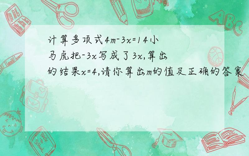 计算多项式4m-3x=14小马虎把-3x写成了3x,算出的结果x=4,请你算出m的值及正确的答案