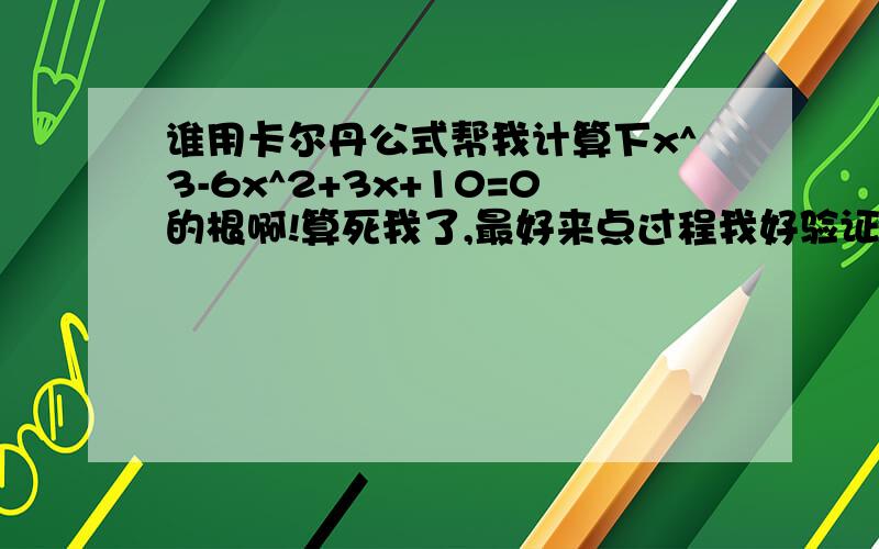 谁用卡尔丹公式帮我计算下x^3-6x^2+3x+10=0的根啊!算死我了,最好来点过程我好验证下