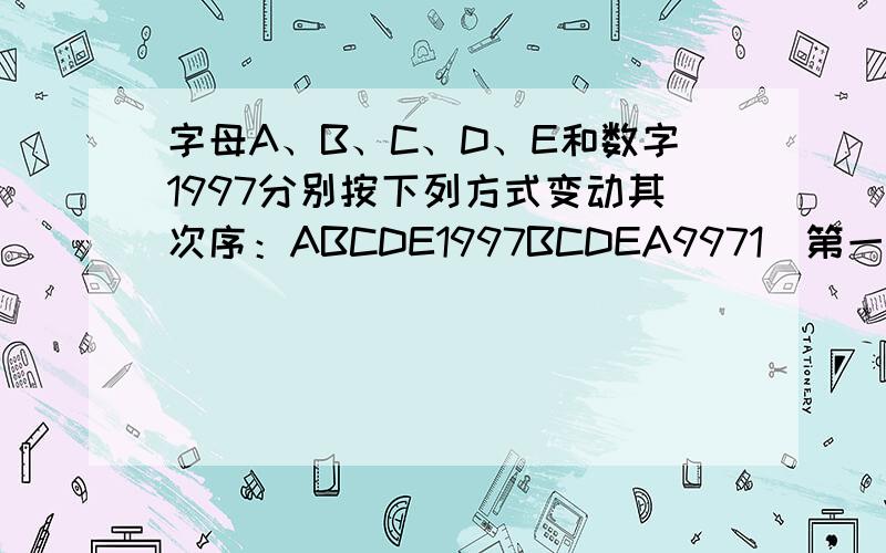 字母A、B、C、D、E和数字1997分别按下列方式变动其次序：ABCDE1997BCDEA9971（第一次变动）CDEAB9719（第二次变动）DEABC7199（第三次变动.问最少经过几次变动后ABCDE1997将重新出现?