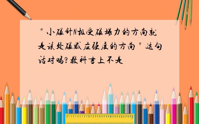 ＂小磁针N极受磁场力的方向就是该处磁感应强度的方向＂这句话对吗?教科书上不是