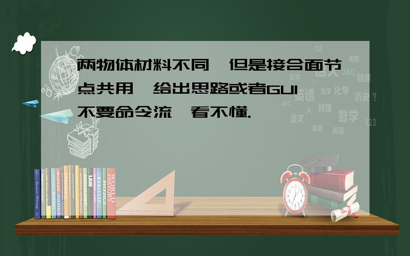 两物体材料不同,但是接合面节点共用,给出思路或者GUI,不要命令流,看不懂.