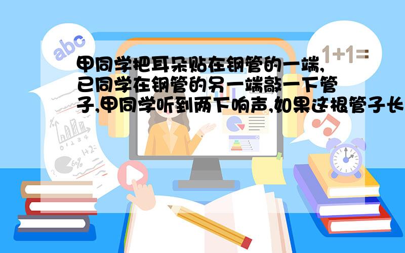 甲同学把耳朵贴在钢管的一端,已同学在钢管的另一端敲一下管子,甲同学听到两下响声,如果这根管子长6米这根管子长为1120米，两次响声相隔3秒，当时的气温为15℃，则管中的声速为多少？