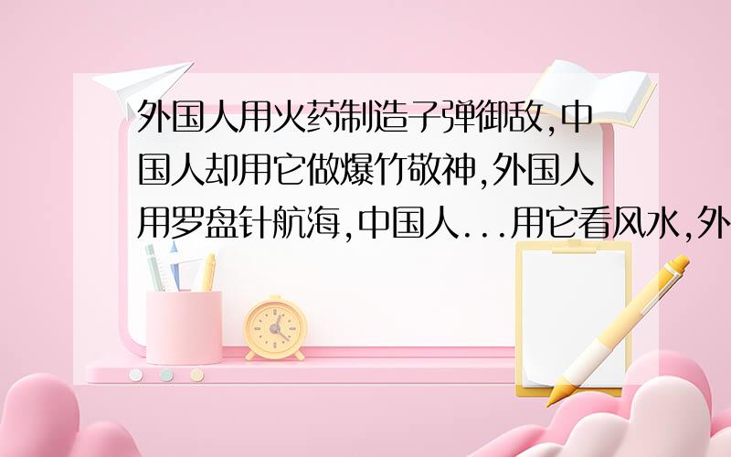 外国人用火药制造子弹御敌,中国人却用它做爆竹敬神,外国人用罗盘针航海,中国人...用它看风水,外国人用鸦片治病,中国人却把它拿来当饭吃.——怎样理解鲁迅先生的这句话