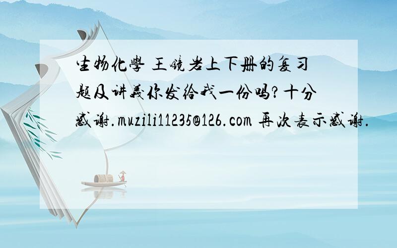 生物化学 王镜岩上下册的复习题及讲义你发给我一份吗?十分感谢.muzili11235@126.com 再次表示感谢.