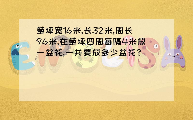 草坪宽16米,长32米,周长96米,在草坪四周每隔4米放一盆花,一共要放多少盆花?