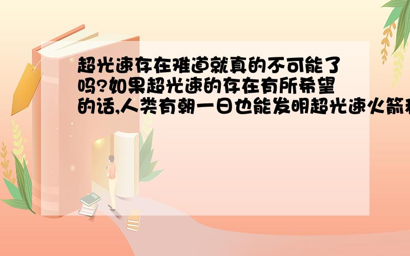 超光速存在难道就真的不可能了吗?如果超光速的存在有所希望的话,人类有朝一日也能发明超光速火箭和超光速宇宙飞船的话,那么,何时超光速梦想能够变为现实,让超光速存在不再是梦?