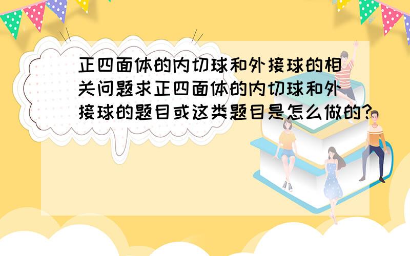 正四面体的内切球和外接球的相关问题求正四面体的内切球和外接球的题目或这类题目是怎么做的?