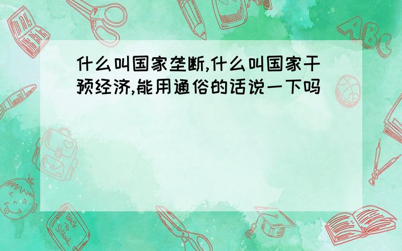 什么叫国家垄断,什么叫国家干预经济,能用通俗的话说一下吗