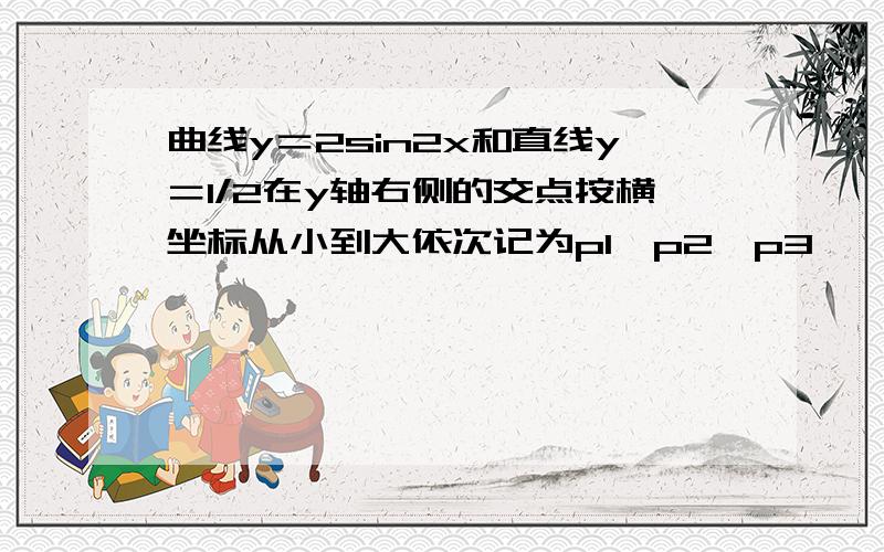 曲线y＝2sin2x和直线y＝1/2在y轴右侧的交点按横坐标从小到大依次记为p1,p2,p3…… 则｜p2p6｜＝?我的问题不是结果p2p6本来就是正数