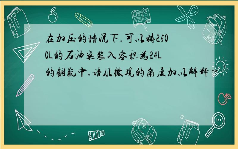 在加压的情况下.可以将2500L的石油气装入容积为24L的钢瓶中,请从微观的角度加以解释~