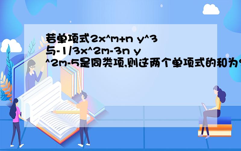 若单项式2x^m+n y^3与-1/3x^2m-3n y^2m-5是同类项,则这两个单项式的和为?