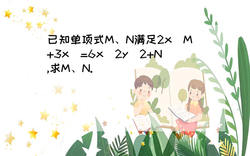 已知单项式M、N满足2x(M+3x)=6x^2y^2+N,求M、N.