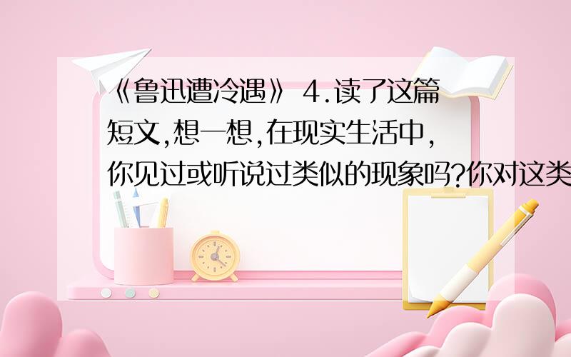 《鲁迅遭冷遇》 4.读了这篇短文,想一想,在现实生活中,你见过或听说过类似的现象吗?你对这类“以貌取人还有几天就上学了>_