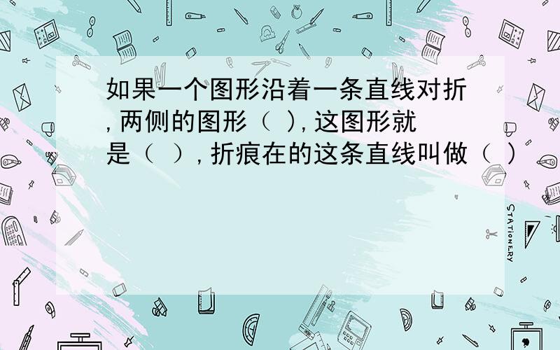 如果一个图形沿着一条直线对折,两侧的图形（ ),这图形就是（ ）,折痕在的这条直线叫做（ )