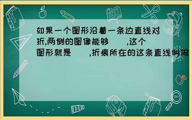 如果一个图形沿着一条边直线对折,两侧的图像能够（）,这个图形就是（）,折痕所在的这条直线叫做（）.哪三种是轴对称图形的四边形