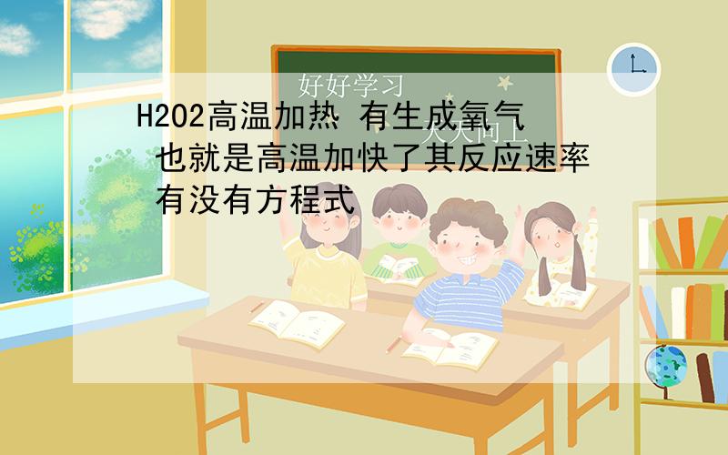 H2O2高温加热 有生成氧气 也就是高温加快了其反应速率 有没有方程式