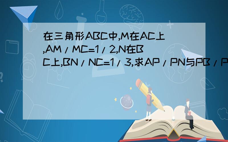 在三角形ABC中,M在AC上,AM/MC=1/2,N在BC上,BN/NC=1/3,求AP/PN与PB/PM