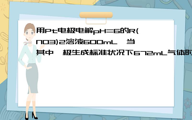 用Pt电极电解pH=6的R(NO3)2溶液600mL,当其中一极生成标准状况下672mL气体时,另一极增重3.81g,忽略溶液体积变化,则R的相对原子质量是多少?