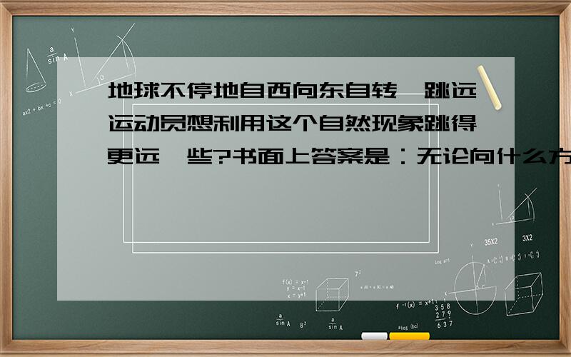 地球不停地自西向东自转,跳远运动员想利用这个自然现象跳得更远一些?书面上答案是：无论向什么方向跳,效果都一样.那么如果运动员能跳远一点点呢?滞空时间再长一点点呢?会有变化吗?哪