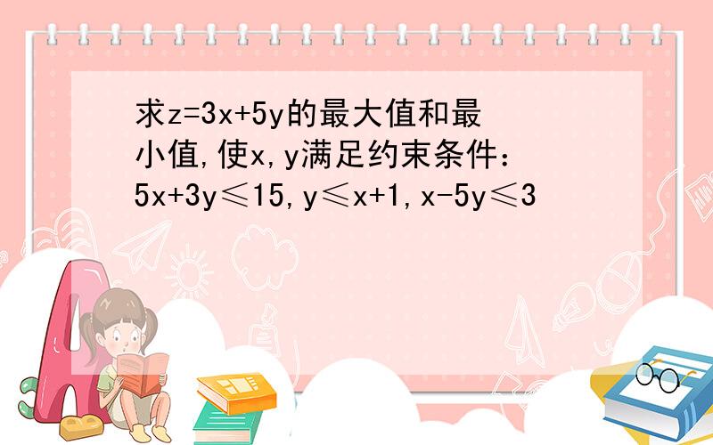 求z=3x+5y的最大值和最小值,使x,y满足约束条件：5x+3y≤15,y≤x+1,x-5y≤3