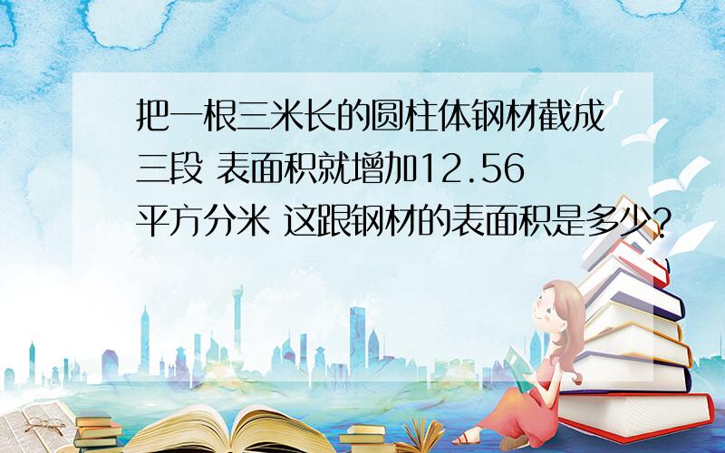 把一根三米长的圆柱体钢材截成三段 表面积就增加12.56平方分米 这跟钢材的表面积是多少?