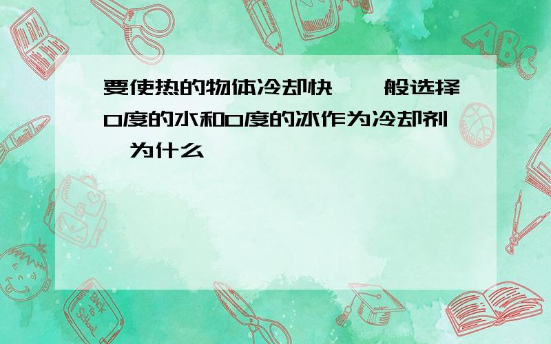 要使热的物体冷却快,一般选择0度的水和0度的冰作为冷却剂,为什么