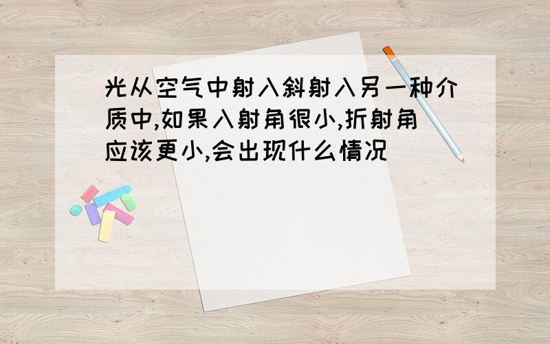 光从空气中射入斜射入另一种介质中,如果入射角很小,折射角应该更小,会出现什么情况