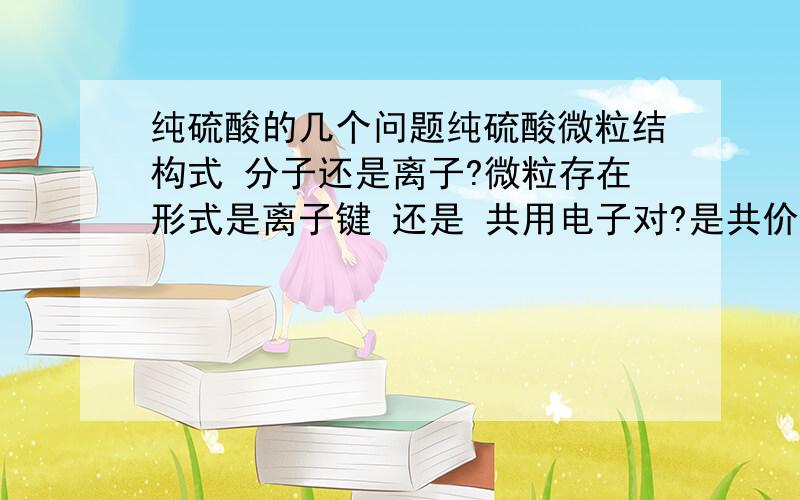 纯硫酸的几个问题纯硫酸微粒结构式 分子还是离子?微粒存在形式是离子键 还是 共用电子对?是共价化合物还是离子化合物?纯硫酸有没有腐蚀性?