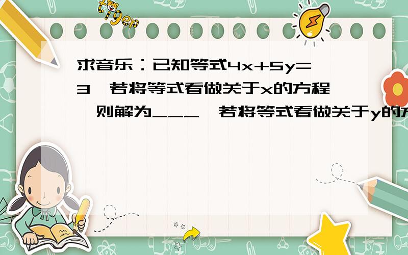 求音乐：已知等式4x+5y=3,若将等式看做关于x的方程,则解为___,若将等式看做关于y的方程,则解为___