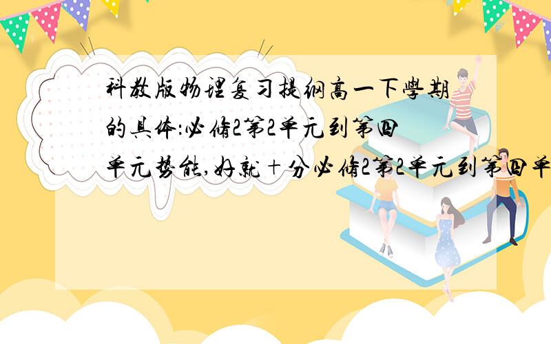 科教版物理复习提纲高一下学期的具体：必修2第2单元到第四单元势能,好就+分必修2第2单元到第四单元动能，好就+分