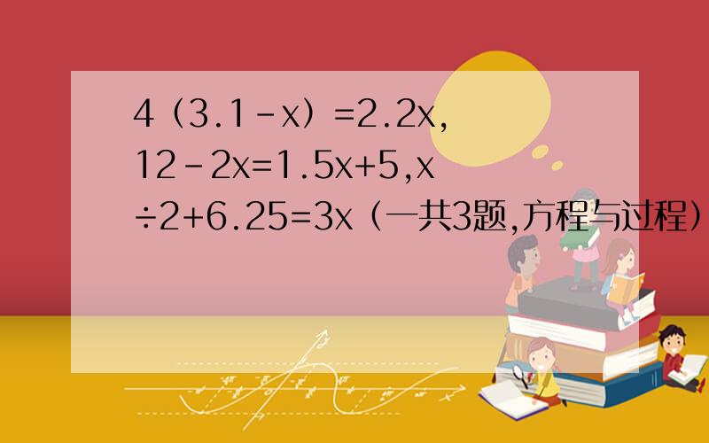 4（3.1-x）=2.2x,12-2x=1.5x+5,x÷2+6.25=3x（一共3题,方程与过程）