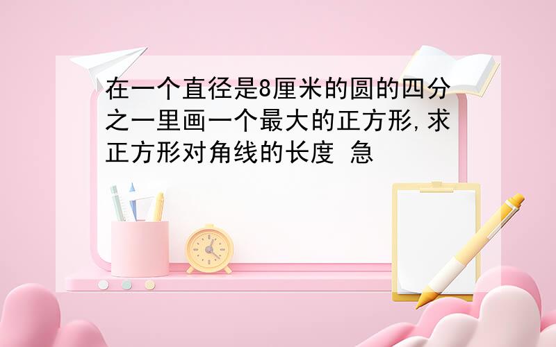 在一个直径是8厘米的圆的四分之一里画一个最大的正方形,求正方形对角线的长度 急