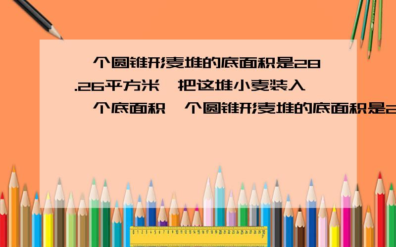 一个圆锥形麦堆的底面积是28.26平方米,把这堆小麦装入一个底面积一个圆锥形麦堆的底面积是28.26平方米,吧这堆小麦装入一个地面半径是2米,把这堆小麦装入一个底面 半径是2米 的圆柱形粮