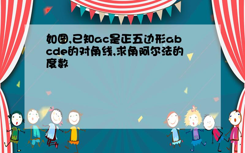 如图,已知ac是正五边形abcde的对角线,求角阿尔法的度数