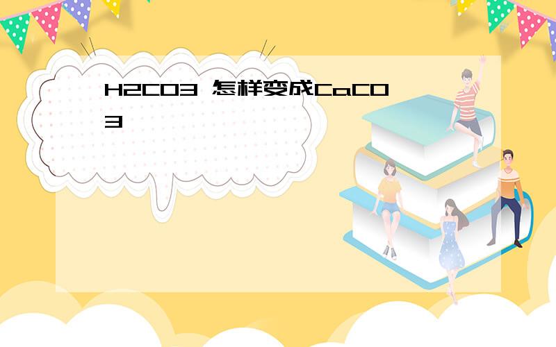 H2CO3 怎样变成CaCO3