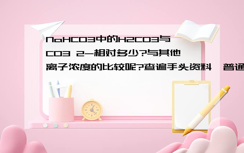 NaHCO3中的H2CO3与CO3 2-相对多少?与其他离子浓度的比较呢?查遍手头资料,普通化学原理中解释到该缓冲溶液中的OH-和H+相互促进,使[H2CO3]=[CO3 2-]而其他的均无 求详解!