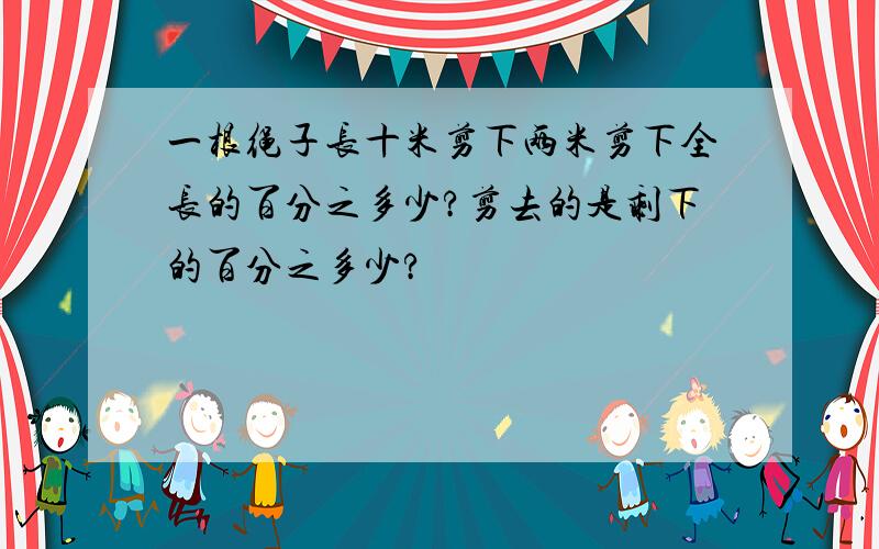 一根绳子长十米剪下两米剪下全长的百分之多少?剪去的是剩下的百分之多少?